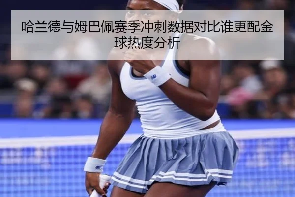 哈兰德与姆巴佩赛季冲刺数据对比谁更配金球热度分析