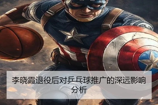 李晓霞退役后对乒乓球推广的深远影响分析