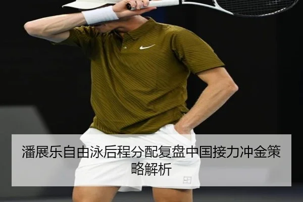 潘展乐自由泳后程分配复盘中国接力冲金策略解析