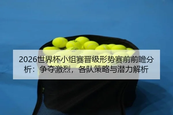 2026世界杯小组赛晋级形势赛前前瞻分析：争夺激烈，各队策略与潜力解析