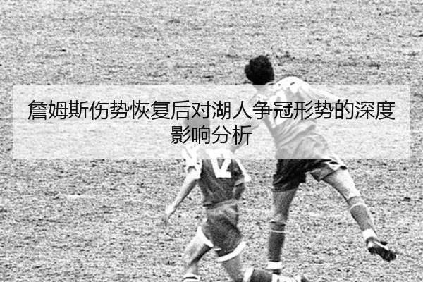 詹姆斯伤势恢复后对湖人争冠形势的深度影响分析