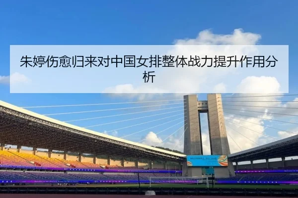 朱婷伤愈归来对中国女排整体战力提升作用分析