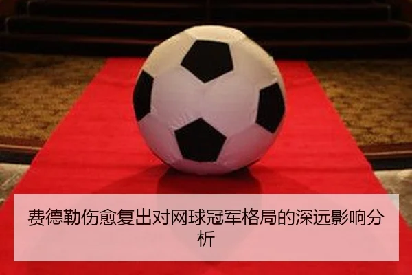 费德勒伤愈复出对网球冠军格局的深远影响分析