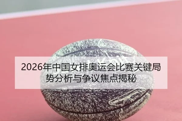 2026年中国女排奥运会比赛关键局势分析与争议焦点揭秘