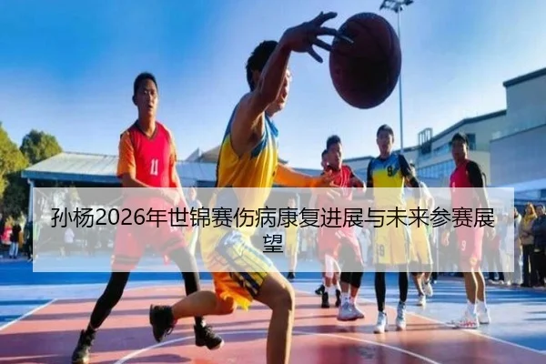 孙杨2026年世锦赛伤病康复进展与未来参赛展望