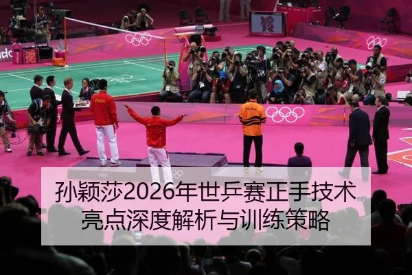 孙颖莎2026年世乒赛正手技术亮点深度解析与训练策略