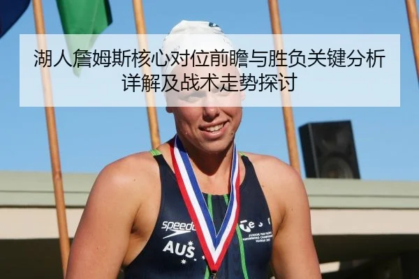 湖人詹姆斯核心对位前瞻与胜负关键分析详解及战术走势探讨