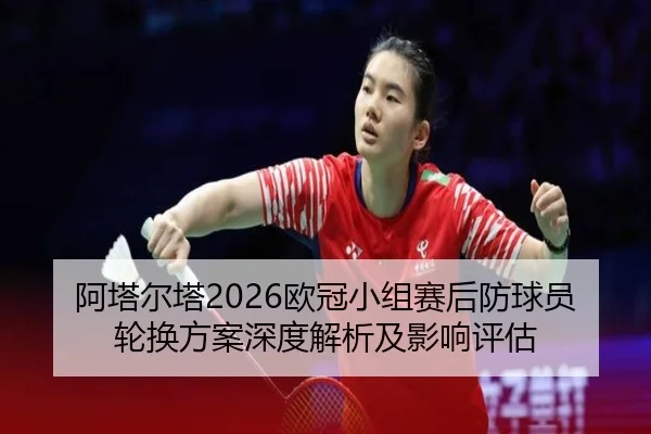 阿塔尔塔2026欧冠小组赛后防球员轮换方案深度解析及影响评估