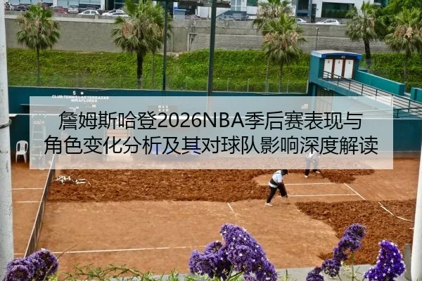 詹姆斯哈登2026NBA季后赛表现与角色变化分析及其对球队影响深度解读