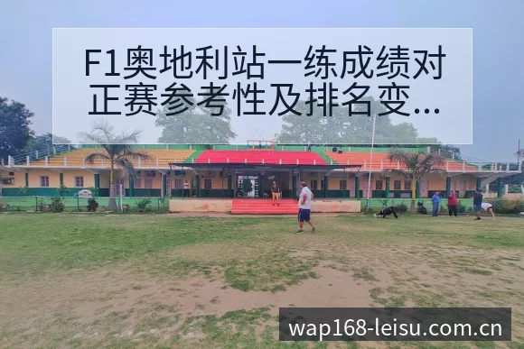 F1奥地利站一练成绩对正赛参考性及排名变化与后续走势分析 - 雷速官方网址