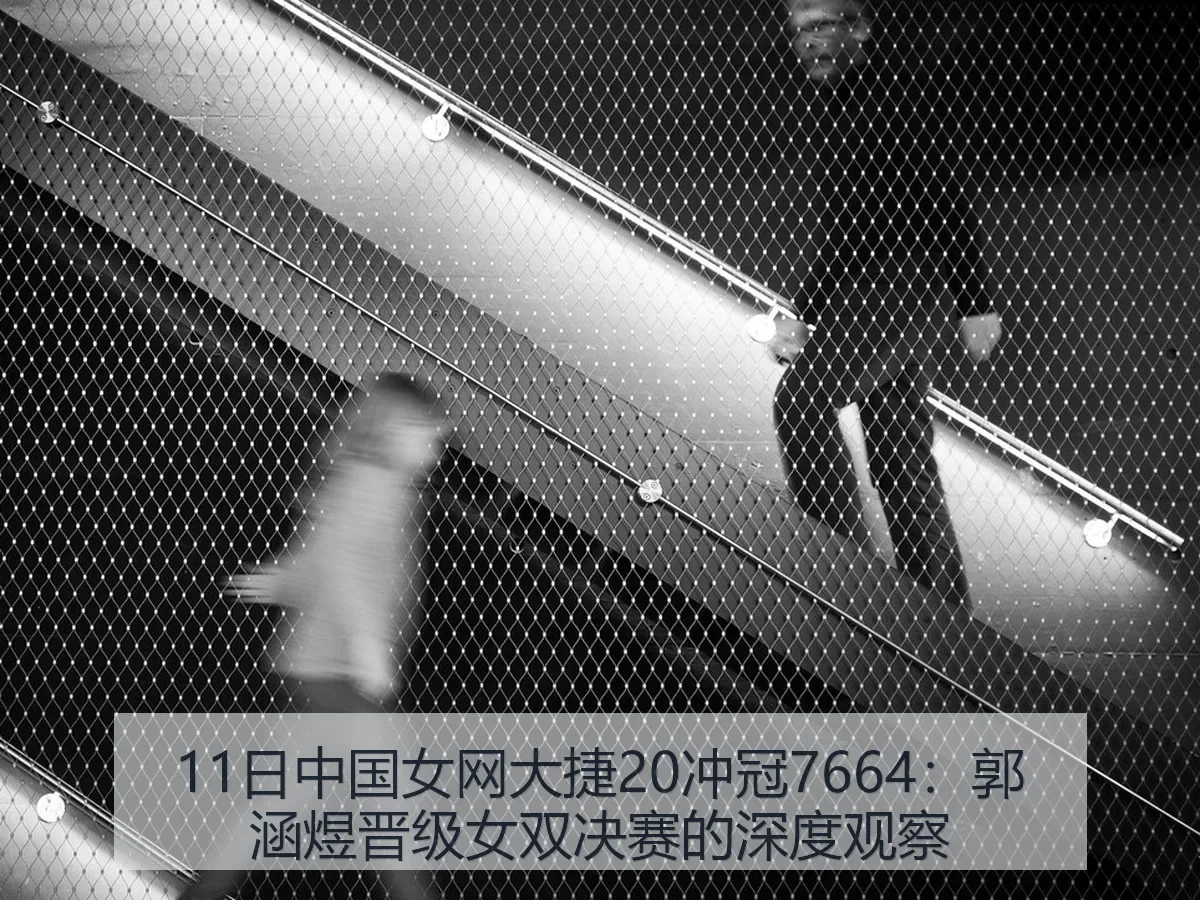11日中国女网大捷20冲冠7664:郭涵煜晋级女双决赛的深度观察